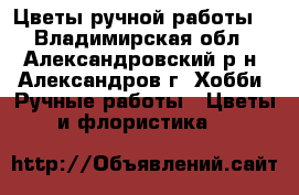 Цветы ручной работы  - Владимирская обл., Александровский р-н, Александров г. Хобби. Ручные работы » Цветы и флористика   